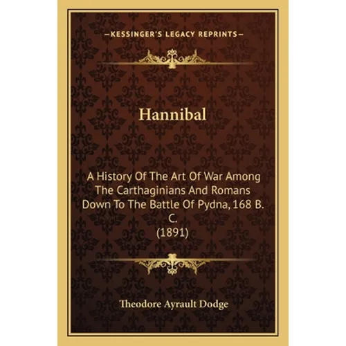 Hannibal: A History Of The Art Of War Among The Carthaginians And Romans Down To The Battle Of Pydna, 168 B. C. (1891) - Paperback