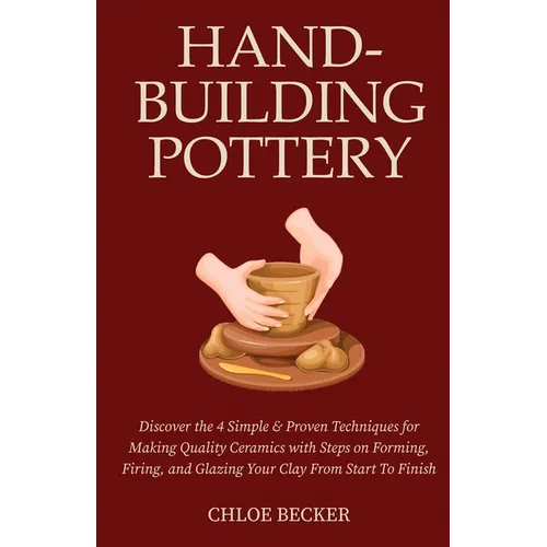 Hand-Building Pottery: Discover the 4 Simple & Proven Techniques for Making Quality Ceramics with Steps on Forming, Firing, and Glazing Your Clay from - Paperback