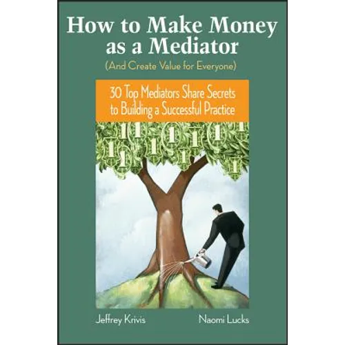 How to Make Money as a Mediator (and Create Value for Everyone): 30 Top Mediators Share Secrets to Building a Successful Practice