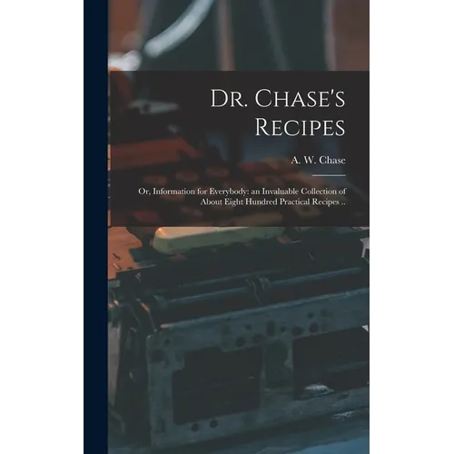 Dr. Chase's Recipes; or, Information for Everybody: an Invaluable Collection of About Eight Hundred Practical Recipes .. - Hardcover