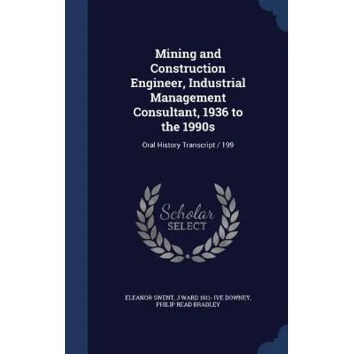 Mining and Construction Engineer, Industrial Management Consultant, 1936 to the 1990s: Oral History Transcript / 199 - Hardcover