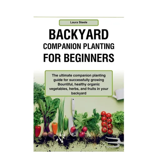 Backyard Companion Planting For Beginners: The ultimate companion planting guide for successfully growing Bountiful, healthy organic vegetables, herbs - Paperback