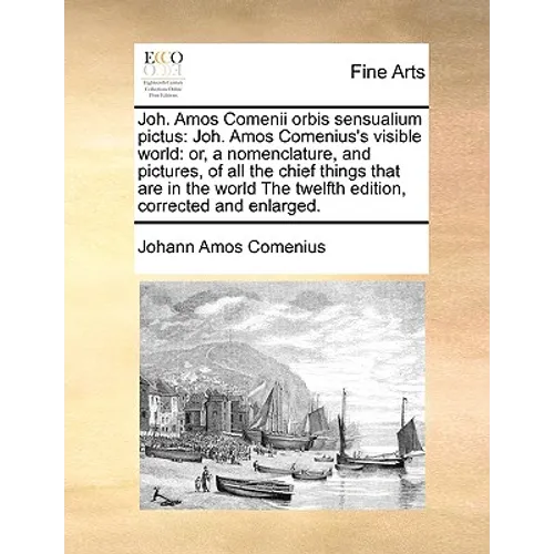 Joh. Amos Comenii Orbis Sensualium Pictus: Joh. Amos Comenius's Visible World: Or, a Nomenclature, and Pictures, of All the Chief Things That Are in t