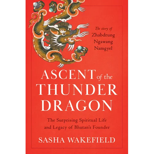 Ascent of the Thunder Dragon: The Surprising Spiritual Life and Legacy of Bhutan's Founder - Paperback