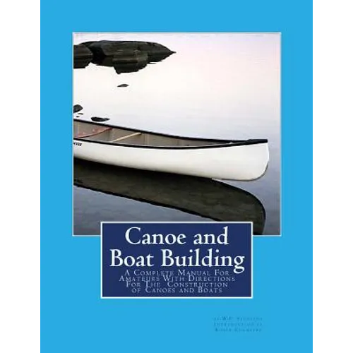 Canoe and Boat Building: A Complete Manual For Amateurs With Directions For The Construction of Canoes and Boats - Paperback