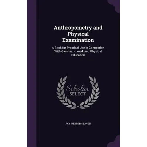 Anthropometry and Physical Examination: A Book for Practical Use in Connection With Gymnastic Work and Physical Education - Hardcover