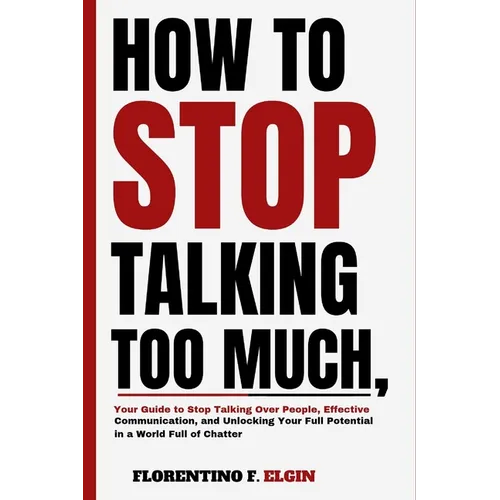 How To Stop Talking Too Much: Your Guide to Stop Talking Over People, Effective Communication, and Unlocking Your Full Potential in a World Full of - Paperback