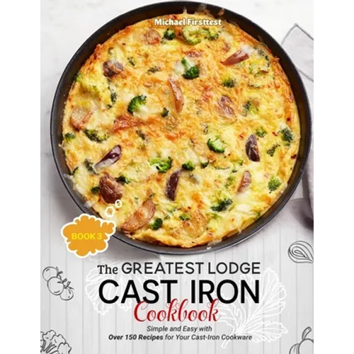 The Greatest Lodge Cast Iron Cookbook: Simple and Easy with Over 150 Recipes for Your Cast-Iron Cookware (BOOK 3) - Paperback
