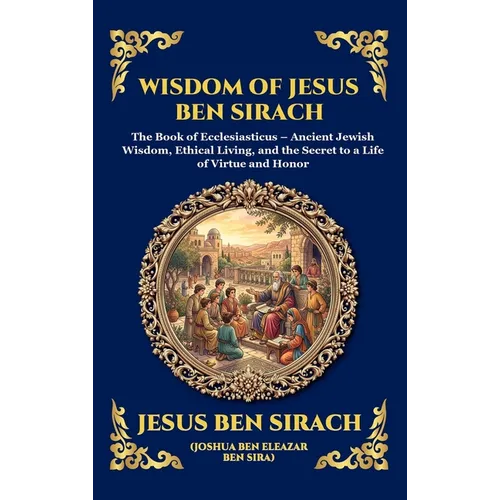 Wisdom of Jesus ben Sirach: The Book of Ecclesiasticus - Ancient Jewish Wisdom, Ethical Living, and the Secret to a Life of Virtue and Honor (Deluxe H - Hardcover