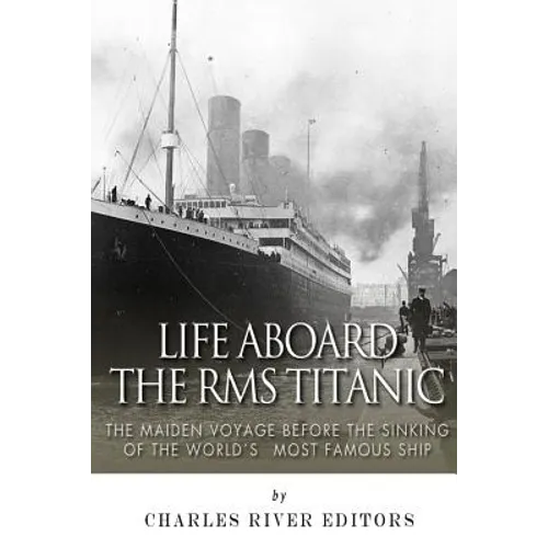 Life Aboard the RMS Titanic: The Maiden Voyage Before the Sinking of the World's Most Famous Ship - Paperback