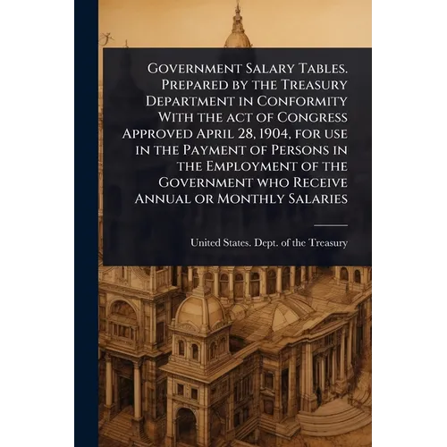 Government Salary Tables. Prepared by the Treasury Department in Conformity With the act of Congress Approved April 28, 1904, for use in the Payment o - Paperback
