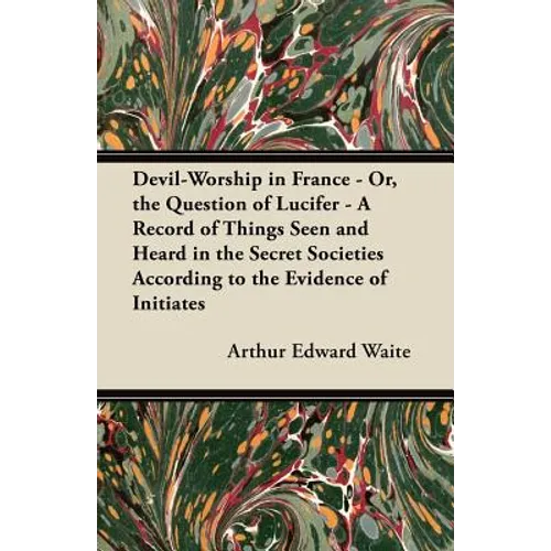 Devil-Worship in France - Or, the Question of Lucifer - A Record of Things Seen and Heard in the Secret Societies According to the Evidence of Initiat