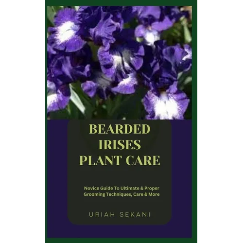 Bearded Irises Plant Care: Novice Guide To Ultimate & Proper Grooming Techniques, Care & More - Paperback