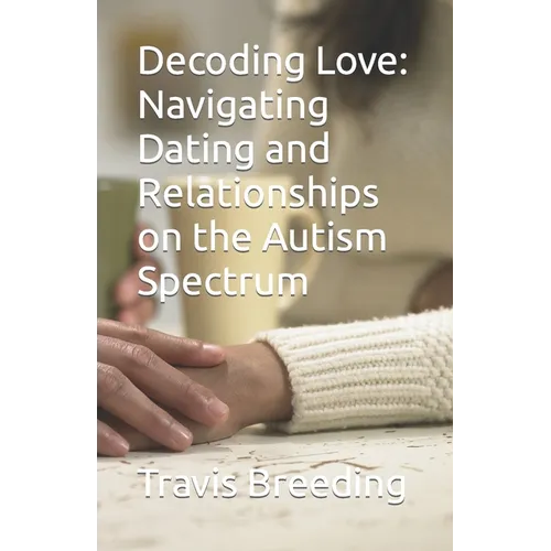 Decoding Love: Navigating Dating and Relationships on the Autism Spectrum - Paperback