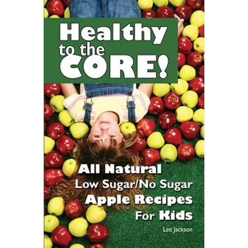 Healthy to the Core!: All Natural Low Sugar/No Sugar Apple Recipes for Kids - Paperback