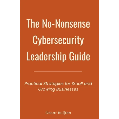 The No-Nonsense Cybersecurity Leadership Guide: Practical Strategies for Small and Growing Businesses - Paperback