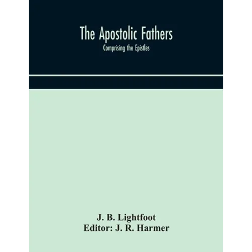 The Apostolic Fathers: Comprising The Epistles (Genuine And Spurious) Of Clement Of Rome, The Epistles Of S. Ignatius, The Epistles Of S. Polycarp, Th - Paperback