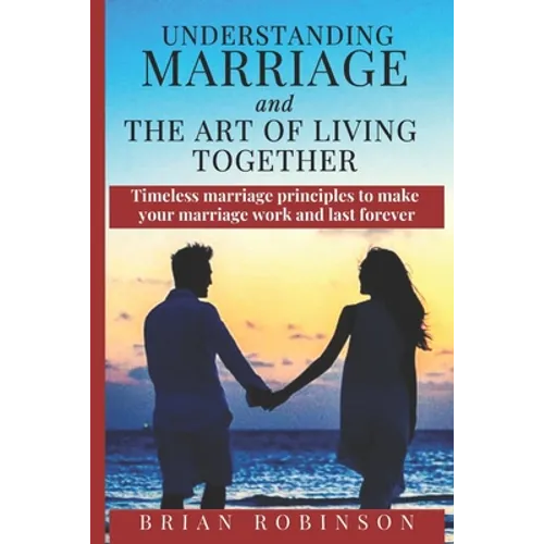 Understanding Marriage and The Art of Living Together: Timeless marriage principles to make your marriage work and last forever - Paperback