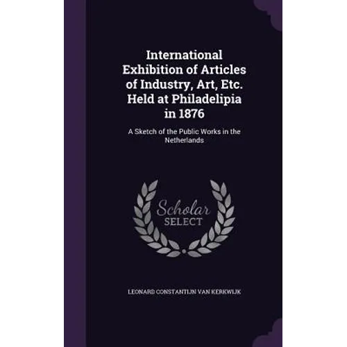International Exhibition of Articles of Industry, Art, Etc. Held at Philadelipia in 1876: A Sketch of the Public Works in the Netherlands - Hardcover