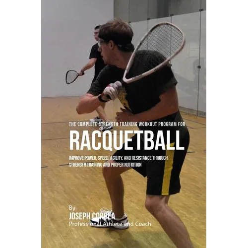 The Complete Strength Training Workout Program for Racquetball: Improve power, speed, agility, and resistance through strength training and proper nut - Paperback