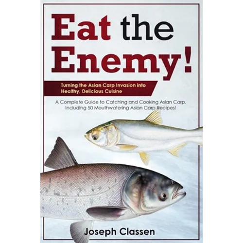 Eat the Enemy: Turning the Asian Carp Invasion into Healthy, Delicious Cuisine: A Complete Guide to Catching and Cooking Asian Carp, - Paperback