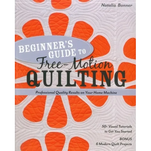 Beginner's Guide to Free-Motion Quilting: 50+ Visual Tutorials to Get You Started - Professional Quality Results on Your Home Machine - Paperback