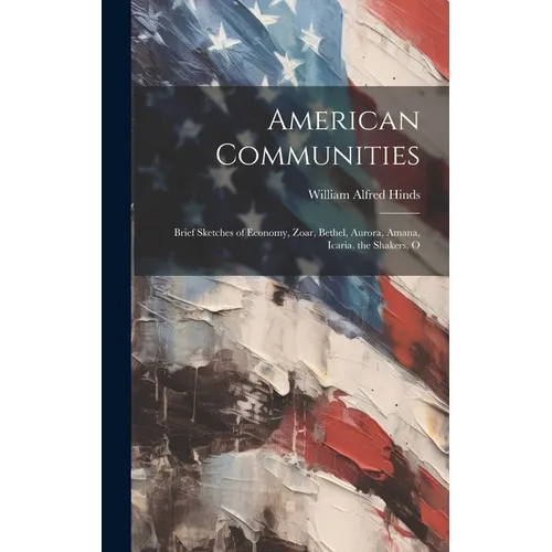 American Communities: Brief Sketches of Economy, Zoar, Bethel, Aurora, Amana, Icaria, the Shakers, O - Hardcover