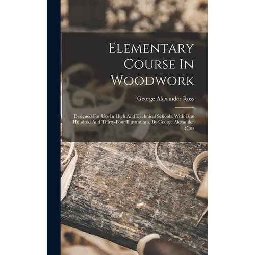 Elementary Course In Woodwork; Designed For Use In High And Technical Schools, With One Hundred And Thirty-four Illustrations, By George Alexander Ros - Hardcover