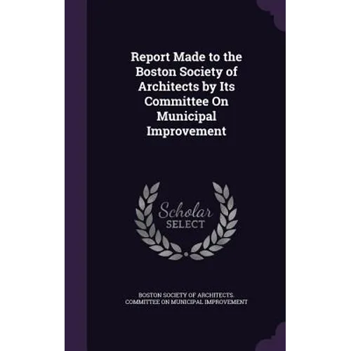 Report Made to the Boston Society of Architects by Its Committee On Municipal Improvement - Hardcover