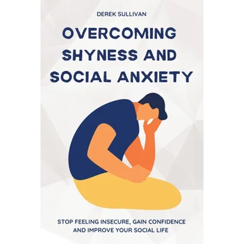 Overcoming Shyness and Social Anxiety: Stop Feeling Insecure, Gain Confidence and Improve Your Social Life - Paperback