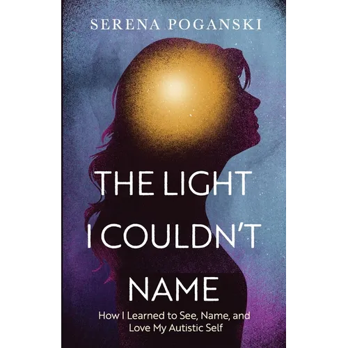 The Light I Couldn't Name: How I Learned to See, Name, and Love My Autistic Self