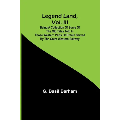 Legend Land, Vol. III; Being a Collection of Some of the Old Tales Told in Those Western Parts of Britain Served by the Great Western Railway - Paperback