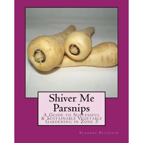 Shiver Me Parsnips: A Guide to Successful Sustainable Vegetable Gardening in Zone 3 - Paperback