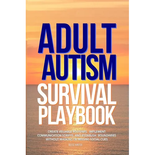 Adult Autism Survival Playbook: Create Reliable Routines, Implement Communication Scripts, and Establish Boundaries Without Masking or Missing Social