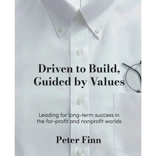 Driven to Build, Guided by Values: Leading for Long-Term Success in the For-Profit and Nonprofit Worlds - Paperback