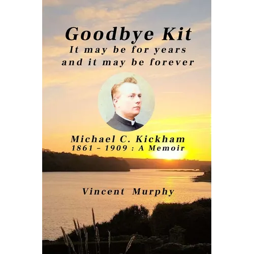 Goodbye Kit. It may be for years and it may be forever: Michael C Kickham 1861 - 1909: A Memoir - Paperback
