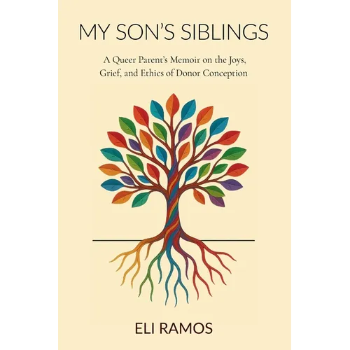 My Son's Siblings: A Queer Parent's Memoir on the Joys, Grief, and Ethics of Donor Conception: A Queer Parent's Memoir on the Joys, Grief, and Ethics