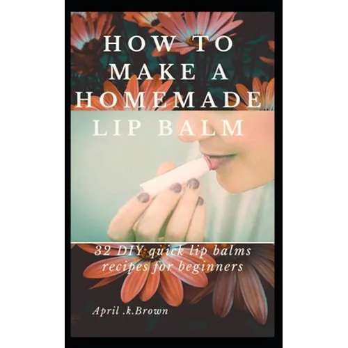 How To Make A Homemade Lip Balm: 32 DIY Quick Lip Balms Recipes for beginners - Paperback