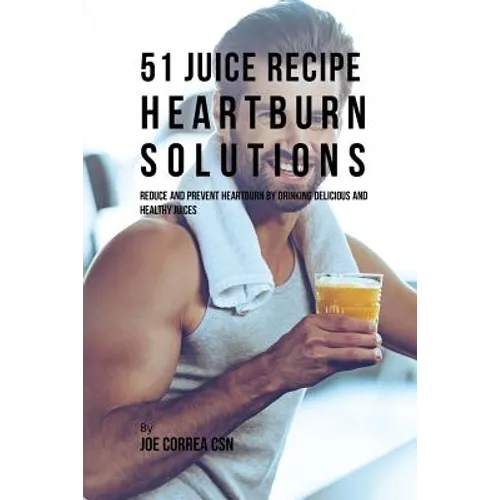 51 Juice Recipe Heartburn Solutions: Reduce and Prevent Heartburn by Drinking Delicious and Healthy Juices - Paperback