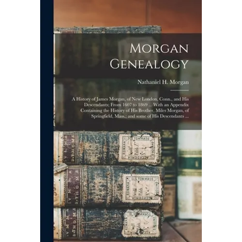 Morgan Genealogy: A History of James Morgan, of New London, Conn., and His Descendants; From 1607 to 1869 ... With an Appendix Containin - Paperback