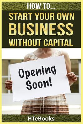How To Start Your Own Business Without Capital: Quick Start Guide - Paperback
