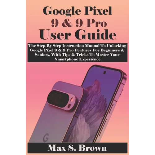 Google Pixel 9 & 9 Pro User Guide: The Step-By-Step Instruction Manual To Unlocking Google Pixel 9 & 9 Pro Features For Beginners & Seniors, With Tips - Paperback