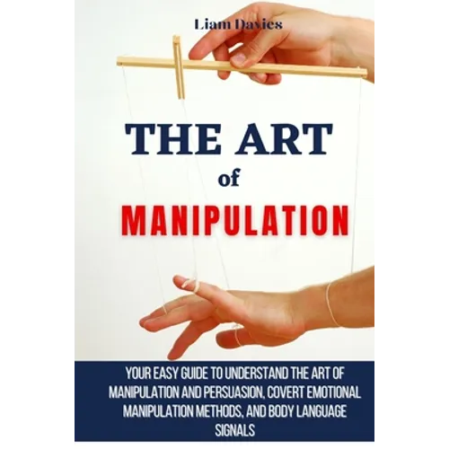 The Art of Manipulation: Your Easy Guide To Understand The Art Of Manipulation And Persuasion, Covert Emotional Manipulation Methods, And Body Languag - Paperback