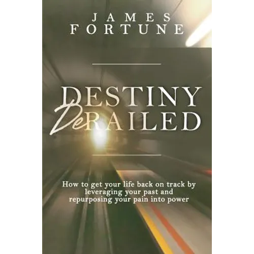 Destiny Derailed: How to Get Your Life Back on Track by Leveraging Your Past and Repurposing Your Pain into Power - Paperback