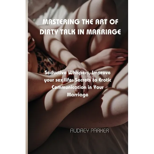 Mastering the Art of Dirty Talk in Marriage: Seductive Whispers, Improve your sex life: Secrets to Erotic Communication in Your Marriage - Paperback