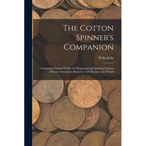 The Cotton Spinner's Companion: Containing Original Tables for Preparing and Spinning Cottons of Every Description From 6 to 320 Hanks in the Pound - Paperback