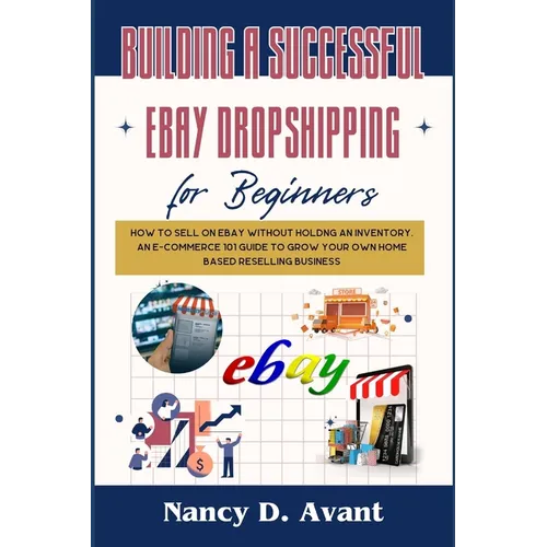 Building a Successful Ebay Dropshipping for Beginners: How to Sell on Ebay without Holdng An Inventory: An E-Commerce 101 Guide To Grow Your Own Home - Paperback