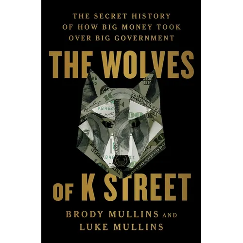 The Wolves of K Street: The Secret History of How Big Money Took Over Big Government - Hardcover