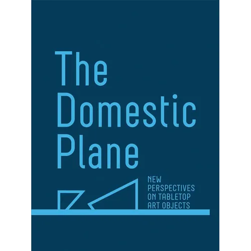 The Domestic Plane: New Perspectives on Tabletop Art Objects - Hardcover