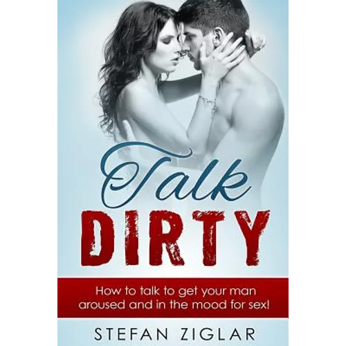 Talk Dirty: How to talk to get your man aroused and in the mood for sex! - Paperback